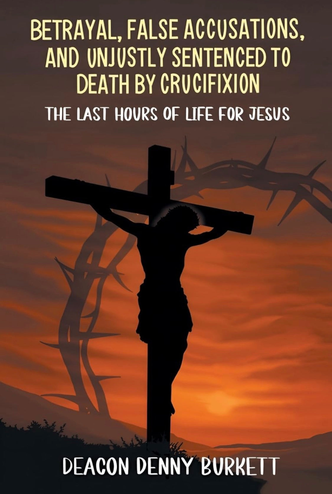Betrayal, False Accusations, and Unjustly Sentenced to Death by Crucifixion: The Last Hours of Life for Jesus | by Deacon Denny Burkett